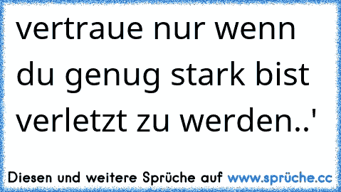 vertraue nur wenn du genug stark bist verletzt zu werden..'