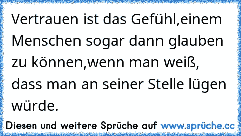 Vertrauen ist das Gefühl,einem Menschen sogar dann glauben zu können,wenn man weiß, dass man an seiner Stelle lügen würde.