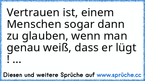 Vertrauen ist, einem Menschen sogar dann zu glauben, wenn man genau weiß, dass er lügt ! ...