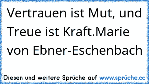 Vertrauen ist Mut, und Treue ist Kraft.
Marie von Ebner-Eschenbach