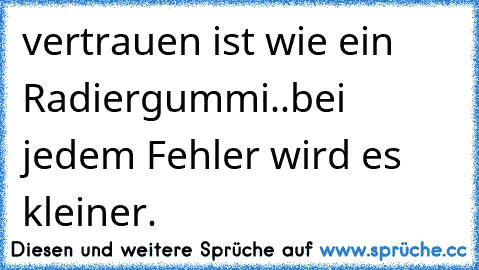 vertrauen ist wie ein Radiergummi..
bei jedem Fehler wird es kleiner. 