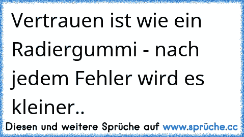 Vertrauen ist wie ein Radiergummi - nach jedem Fehler wird es kleiner..