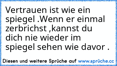 Vertrauen ist wie ein spiegel .Wenn er einmal zerbrichst ,kannst du dich nie wieder im spiegel sehen wie davor .