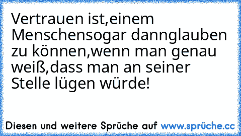 Vertrauen ist,
einem Menschen
sogar dann
glauben zu können,
wenn man genau weiß,
dass man an seiner Stelle lügen würde! ♥