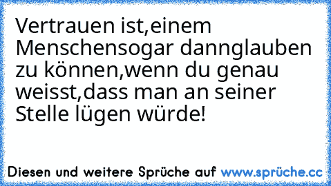 Vertrauen ist,
einem Menschen
sogar dann
glauben zu können,
wenn du genau weisst,
dass man an seiner Stelle lügen würde!