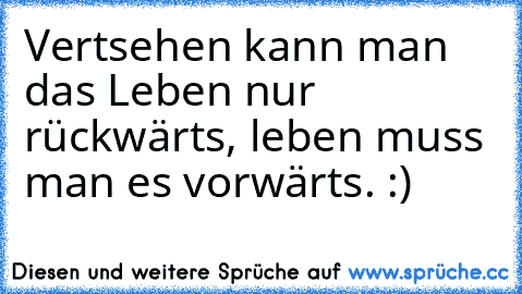 Vertsehen kann man das Leben nur rückwärts, leben muss man es vorwärts. :)