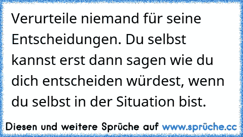 Verurteile niemand für seine Entscheidungen. Du selbst kannst erst dann sagen wie du dich entscheiden würdest, wenn du selbst in der Situation bist.