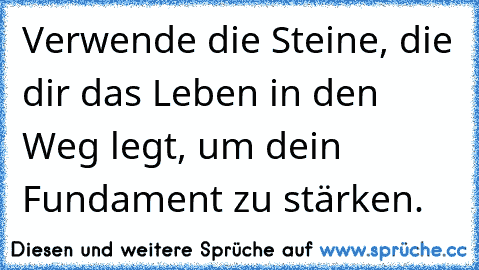 Verwende die Steine, die dir das Leben in den Weg legt, um dein Fundament zu stärken.