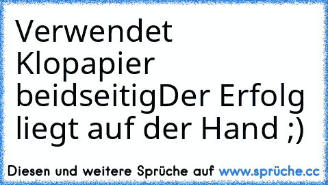 Verwendet Klopapier beidseitig
Der Erfolg liegt auf der Hand ;)