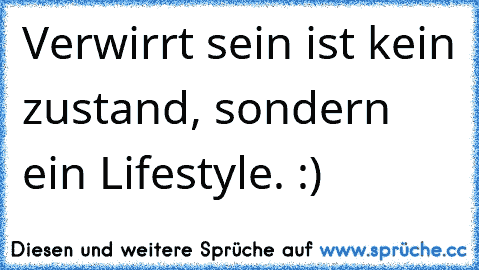 Verwirrt sein ist kein zustand, sondern ein Lifestyle. :)