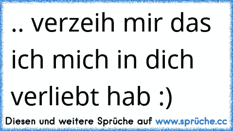 .. verzeih mir das ich mich in dich verliebt hab :)