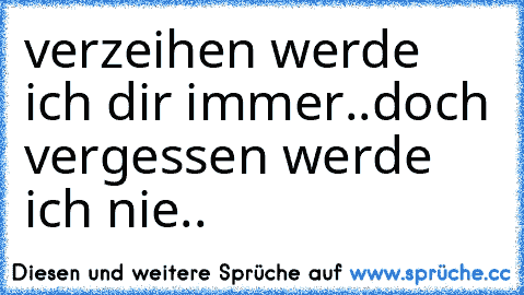 verzeihen werde ich dir immer..
doch vergessen werde ich nie..