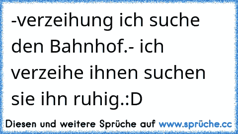 -verzeihung ich suche den Bahnhof.
- ich verzeihe ihnen suchen sie ihn ruhig.
:D