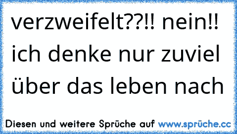 verzweifelt??!! nein!! ich denke nur zuviel über das leben nach