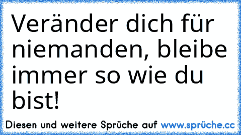 Veränder dich für niemanden, bleibe immer so wie du bist! ♥