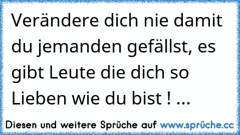 Verändere dich nie damit du jemanden gefällst, es gibt Leute die dich so Lieben wie du bist ! ...