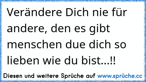 Verändere Dich nie für andere, den es gibt menschen due dich so lieben wie du bist...!!