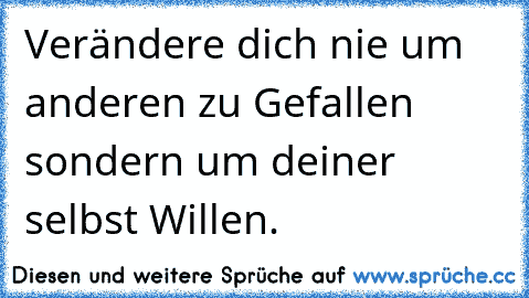 Verändere dich nie um anderen zu Gefallen sondern um deiner selbst Willen.