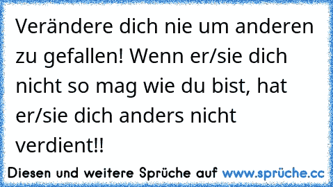 Verändere dich nie um anderen zu gefallen! Wenn er/sie dich nicht so mag wie du bist, hat er/sie dich anders nicht verdient!!