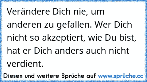 Verändere Dich nie, um anderen zu gefallen. Wer Dich nicht so akzeptiert, wie Du bist, hat er Dich anders auch nicht verdient.