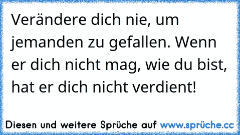 Verändere dich nie, um jemanden zu gefallen. Wenn er dich nicht mag, wie du bist, hat er dich nicht verdient!