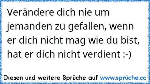 Verändere dich nie um jemanden zu gefallen, wenn er dich nicht mag wie du bist, hat er dich nicht verdient :-)