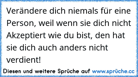 Verändere dich niemals für eine Person, weil wenn sie dich nicht Akzeptiert wie du bist, den hat sie dich auch anders nicht verdient! ♥