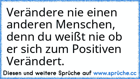 Verändere nie einen anderen Menschen, denn du weißt nie ob er sich zum Positiven Verändert.