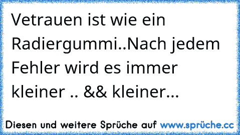 Vetrauen ist wie ein Radiergummi..
Nach jedem Fehler wird es immer kleiner .. && kleiner...