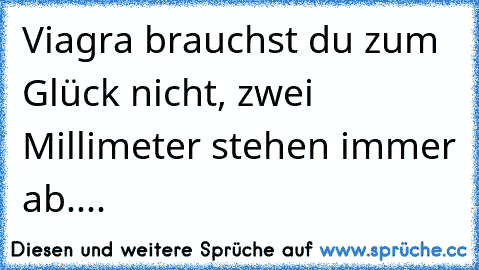 Viagra brauchst du zum Glück nicht, zwei Millimeter stehen immer ab....