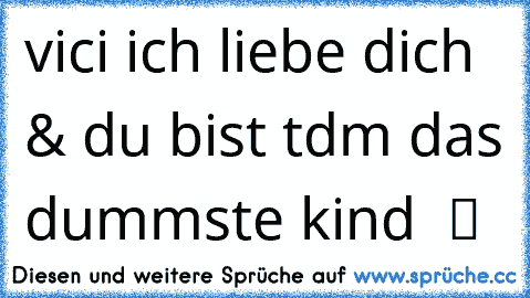 vici ich liebe dich & du bist tdm das dummste kind  ツ