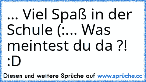 ... Viel Spaß in der Schule (:
... Was meintest du da ?! :D