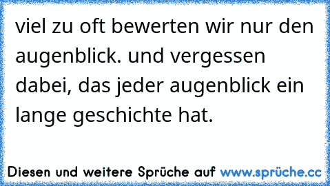 viel zu oft bewerten wir nur den augenblick. und vergessen dabei, das jeder augenblick ein lange geschichte hat.