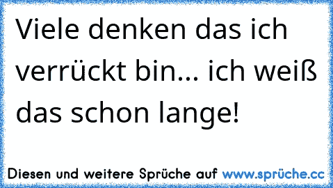 Viele denken das ich verrückt bin... ich weiß das schon lange!