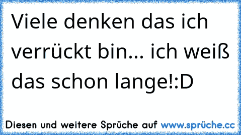 Viele denken das ich verrückt bin... ich weiß das schon lange!
:D