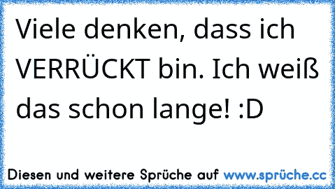 Viele denken, dass ich VERRÜCKT bin. Ich weiß das schon lange! :D