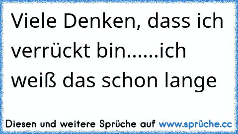 Viele Denken, dass ich verrückt bin......ich weiß das schon lange