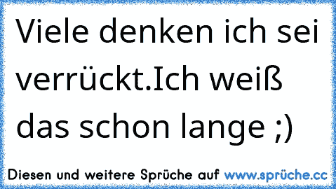 Viele denken ich sei verrückt.Ich weiß das schon lange ;)