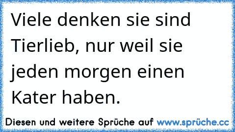 Viele denken sie sind Tierlieb, nur weil sie jeden morgen einen Kater haben.