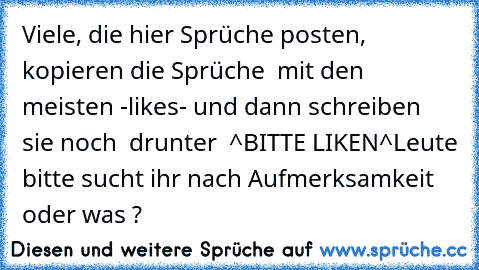 Viele, die hier Sprüche posten, kopieren die Sprüche  mit den meisten -likes- und dann schreiben sie noch  drunter  ^BITTE LIKEN^
Leute bitte sucht ihr nach Aufmerksamkeit oder was ?