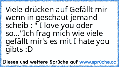 Viele drücken auf Gefällt mir wenn in geschaut jemand scheib : " I love you oder so..."
Ich frag mich wie viele gefällt mir's es mit I hate you gibts :D