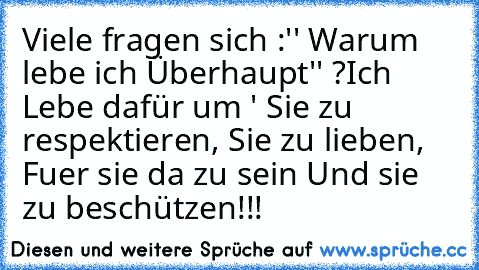 Viele fragen sich :'' Warum lebe ich Überhaupt'' ?
Ich Lebe dafür um ' Sie zu respektieren, Sie zu lieben, Fuer sie da zu sein Und sie zu beschützen!!!