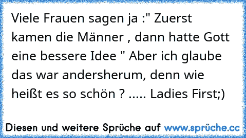 Viele Frauen sagen ja :" Zuerst kamen die Männer , dann hatte Gott eine bessere Idee " 
Aber ich glaube das war andersherum, denn wie heißt es so schön ? ..... Ladies First
;)