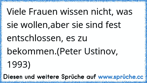 Viele Frauen wissen nicht, was sie wollen,
aber sie sind fest entschlossen, es zu bekommen.
(Peter Ustinov, 1993)