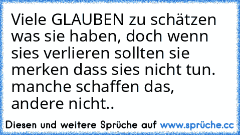 Viele GLAUBEN zu schätzen was sie haben, doch wenn sies verlieren sollten sie merken dass sies nicht tun. manche schaffen das, andere nicht..