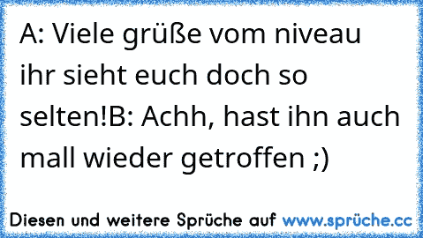 A: Viele grüße vom niveau ihr sieht euch doch so selten!
B: Achh, hast ihn auch mall wieder getroffen ;)