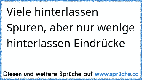 Viele hinterlassen Spuren, aber nur wenige hinterlassen Eindrücke