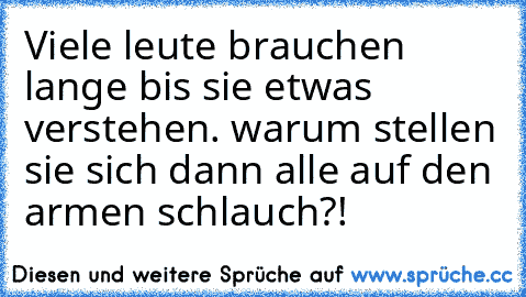 Viele leute brauchen lange bis sie etwas verstehen. warum stellen sie sich dann alle auf den armen schlauch?!