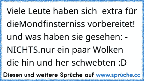 Viele Leute haben sich  extra für dieMondfinsterniss vorbereitet! und was haben sie gesehen: - NICHTS.nur ein paar Wolken die hin und her schwebten :D