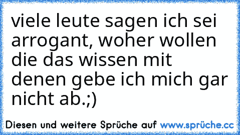 viele leute sagen ich sei arrogant, woher wollen die das wissen mit denen gebe ich mich gar nicht ab.;)